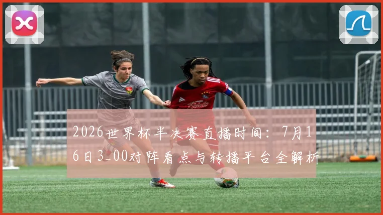 2026世界杯半决赛直播时间：7月16日3_00对阵看点与转播平台全解析