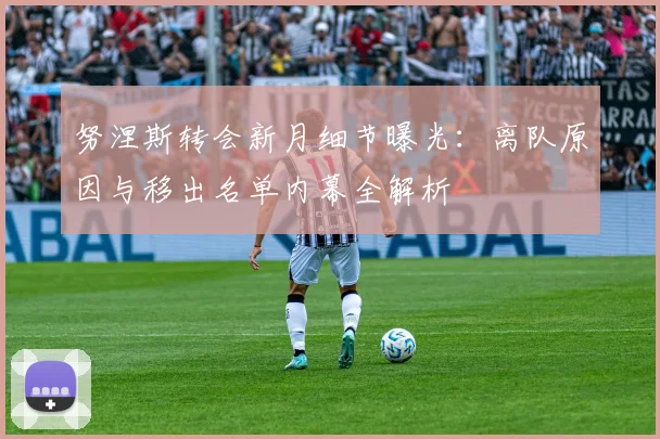 努涅斯转会新月细节曝光：离队原因与移出名单内幕全解析
