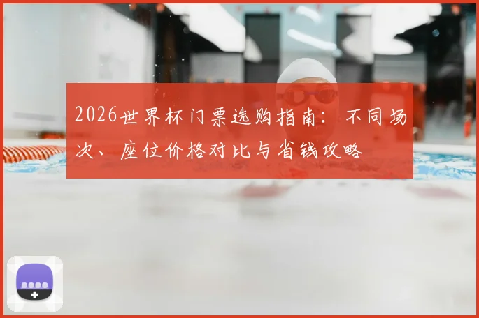 2026世界杯门票选购指南：不同场次、座位价格对比与省钱攻略
