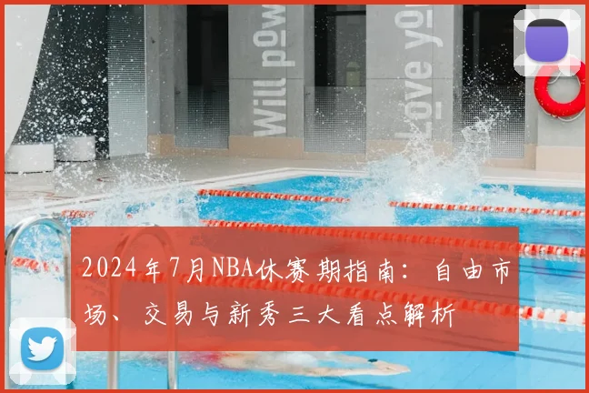 2024年7月NBA休赛期指南：自由市场、交易与新秀三大看点解析