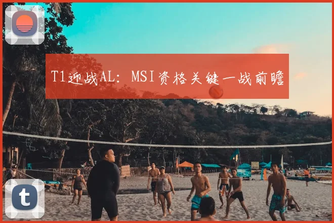 T1迎战AL：MSI资格关键一战前瞻