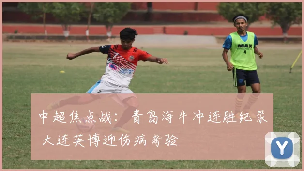 中超焦点战：青岛海牛冲连胜纪录 大连英博迎伤病考验