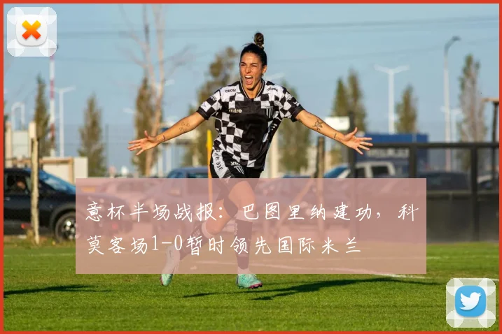 意杯半场战报：巴图里纳建功，科莫客场1-0暂时领先国际米兰