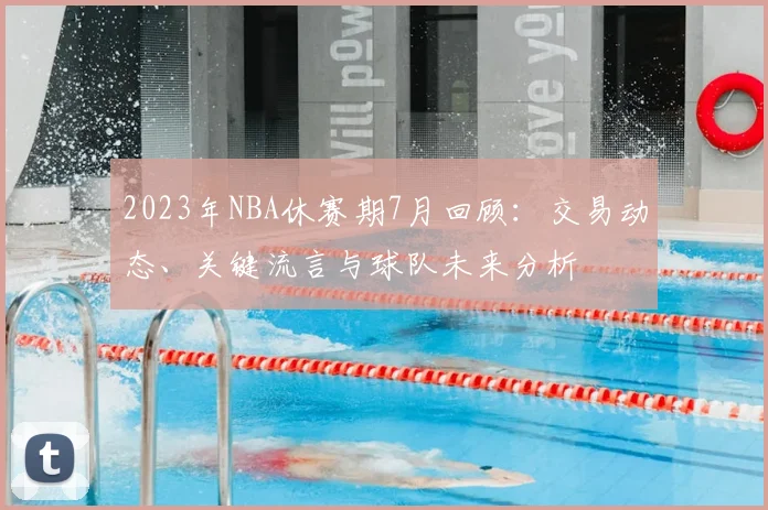 2023年NBA休赛期7月回顾：交易动态、关键流言与球队未来分析