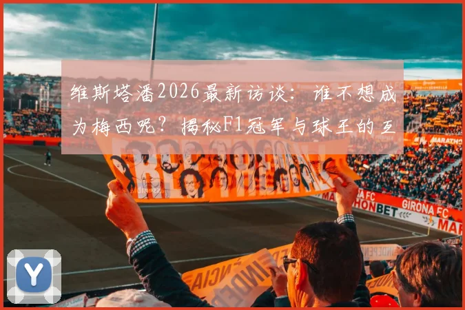 维斯塔潘2026最新访谈：谁不想成为梅西呢？揭秘F1冠军与球王的互换人生梦想