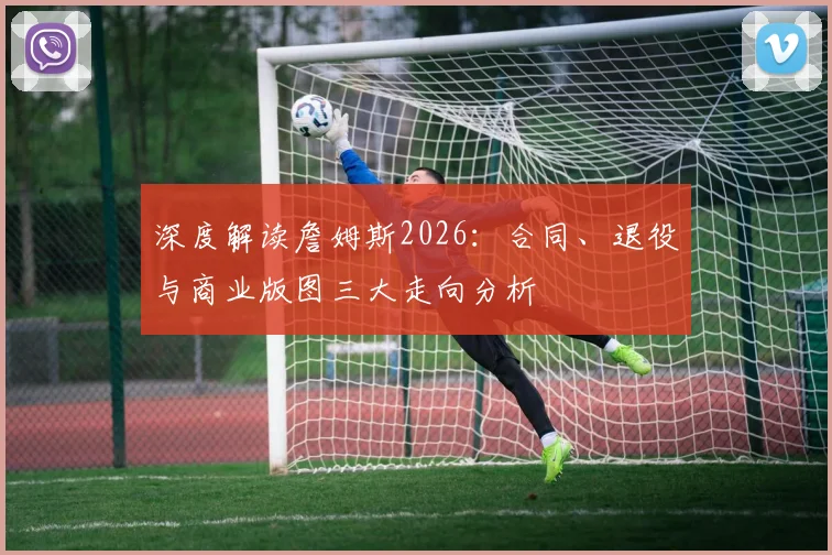 深度解读詹姆斯2026：合同、退役与商业版图三大走向分析