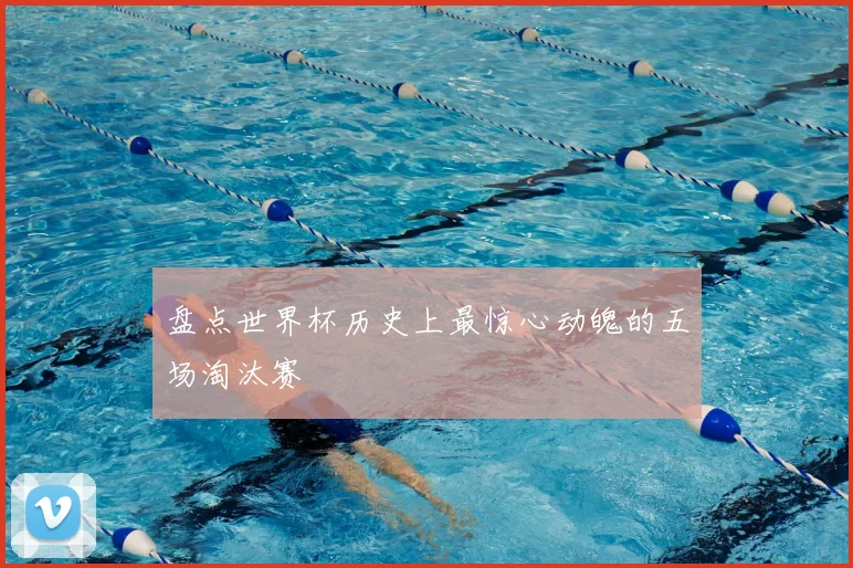 盘点世界杯历史上最惊心动魄的五场淘汰赛