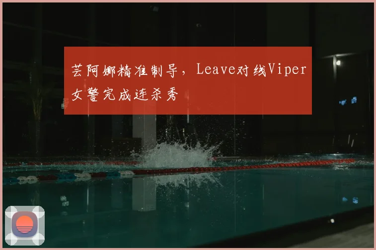 芸阿娜精准制导，Leave对线Viper女警完成连杀秀