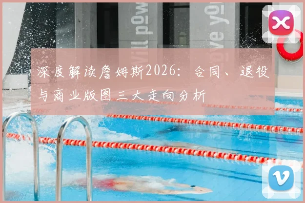 深度解读詹姆斯2026：合同、退役与商业版图三大走向分析