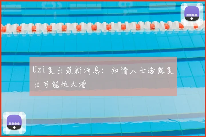 Uzi复出最新消息：知情人士透露复出可能性大增