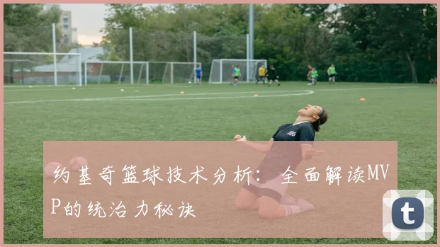 约基奇篮球技术分析：全面解读MVP的统治力秘诀