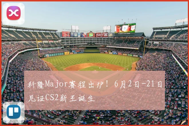 科隆Major赛程出炉！6月2日-21日见证CS2新王诞生