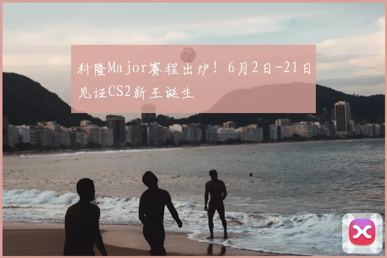 科隆Major赛程出炉！6月2日-21日见证CS2新王诞生