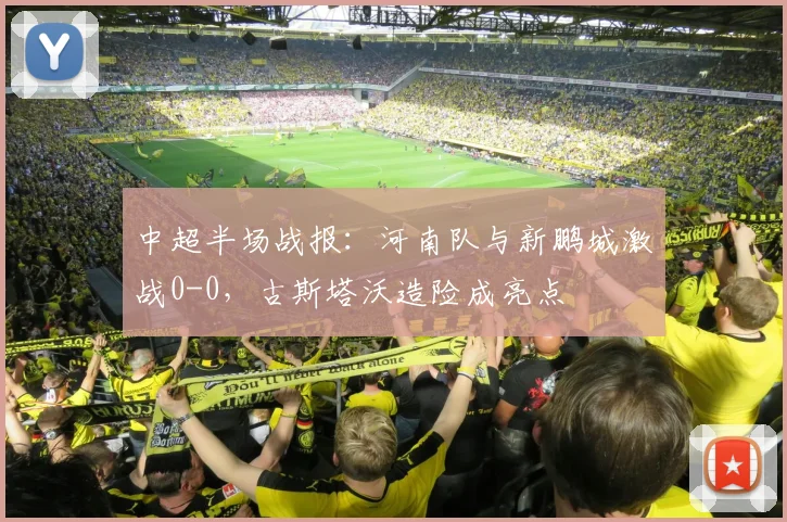 中超半场战报：河南队与新鹏城激战0-0，古斯塔沃造险成亮点