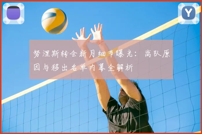 努涅斯转会新月细节曝光：离队原因与移出名单内幕全解析