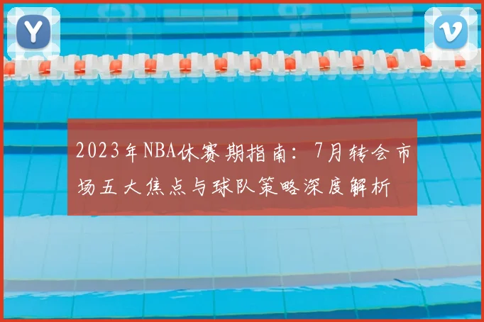 2023年NBA休赛期指南：7月转会市场五大焦点与球队策略深度解析