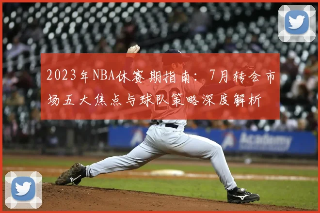 2023年NBA休赛期指南：7月转会市场五大焦点与球队策略深度解析