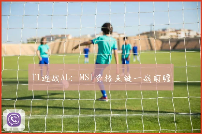 T1迎战AL：MSI资格关键一战前瞻