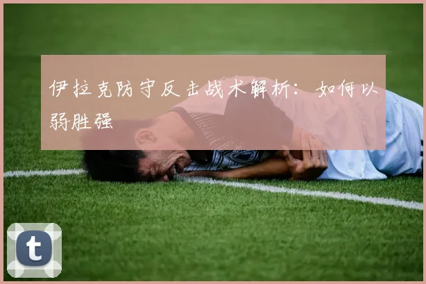 伊拉克防守反击战术解析:如何以弱胜强