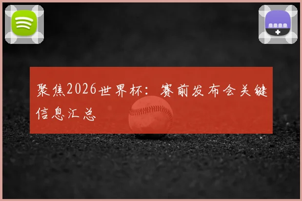 聚焦2026世界杯：赛前发布会关键信息汇总