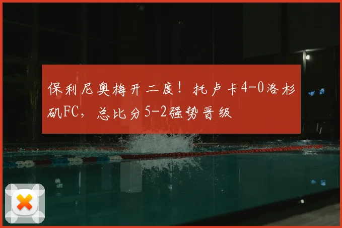保利尼奥梅开二度！托卢卡4-0洛杉矶FC，总比分5-2强势晋级