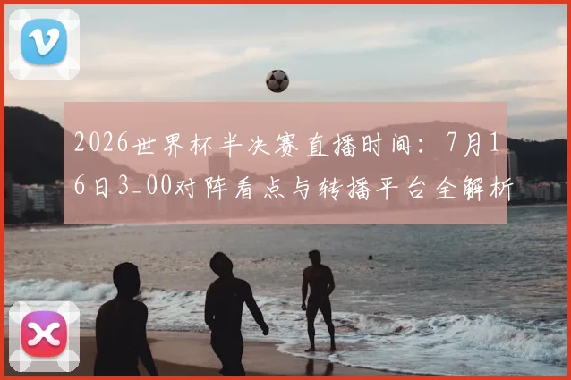 2026世界杯半决赛直播时间：7月16日3_00对阵看点与转播平台全解析