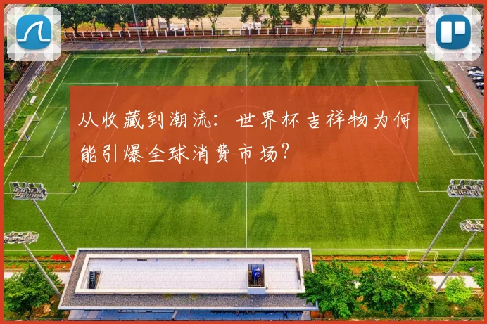 从收藏到潮流：世界杯吉祥物为何能引爆全球消费市场？