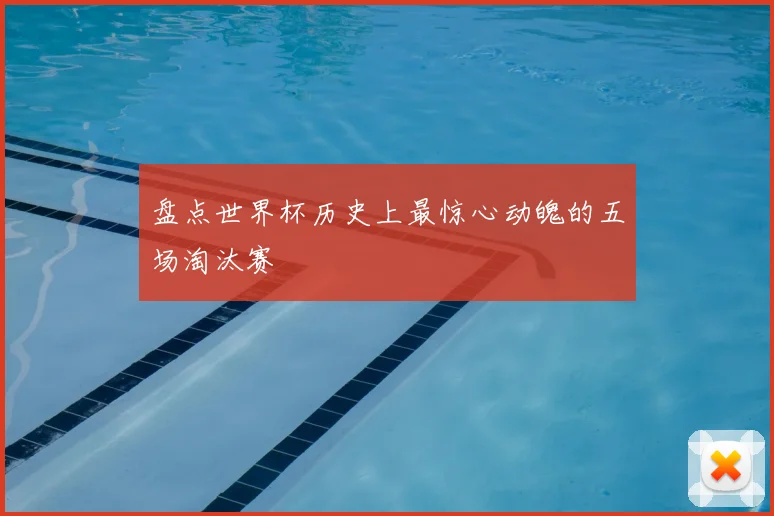 盘点世界杯历史上最惊心动魄的五场淘汰赛