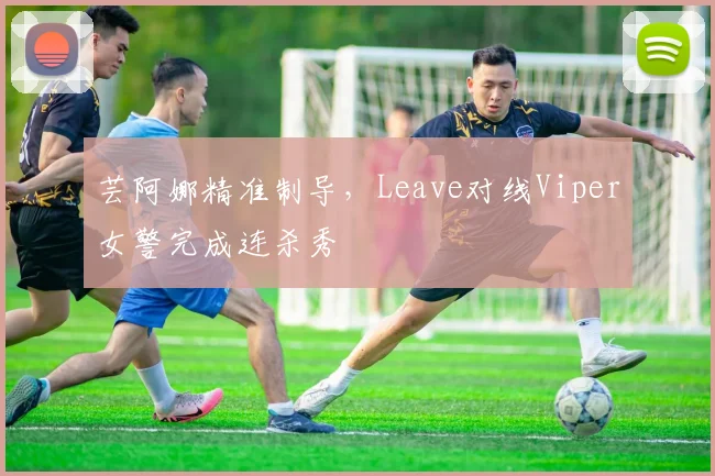 芸阿娜精准制导，Leave对线Viper女警完成连杀秀